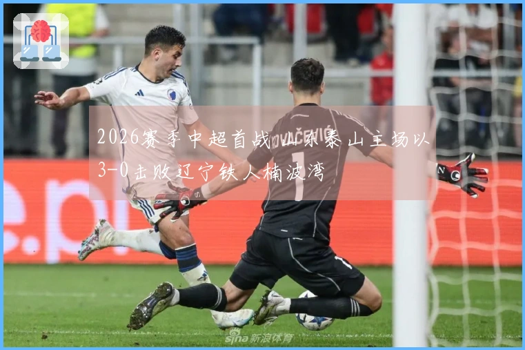 2026赛季中超首战 山东泰山主场以3-0击败辽宁铁人楠波湾