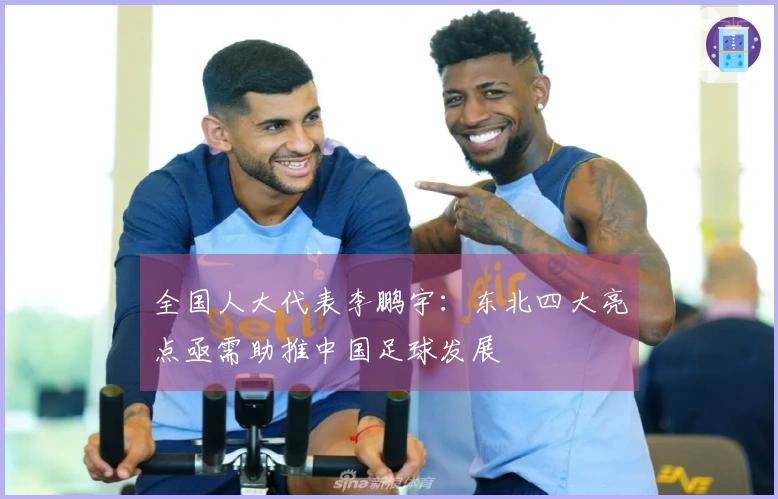 全国人大代表李鹏宇：东北四大亮点亟需助推中国足球发展