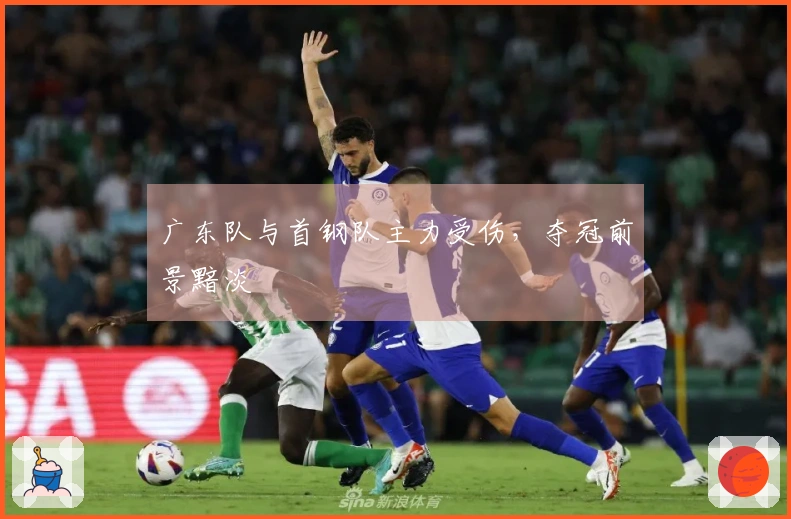 广东队与首钢队主力受伤，夺冠前景黯淡