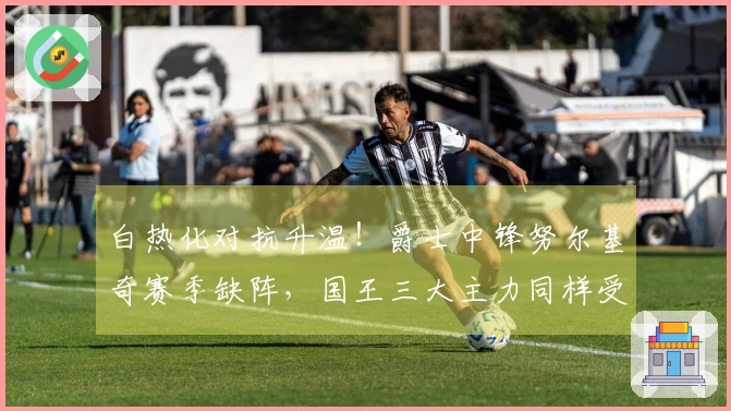 白热化对抗升温！爵士中锋努尔基奇赛季缺阵，国王三大主力同样受伤退赛