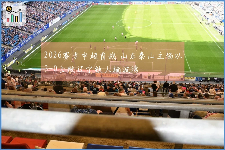 2026赛季中超首战 山东泰山主场以3-0击败辽宁铁人楠波湾