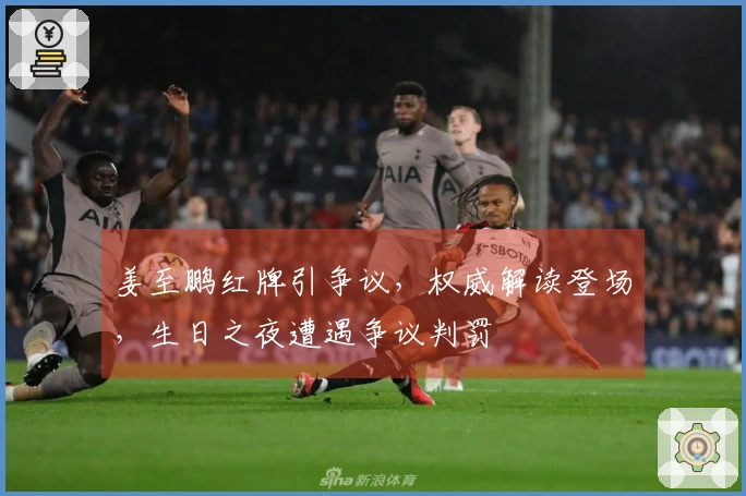 姜至鹏红牌引争议，权威解读登场，生日之夜遭遇争议判罚