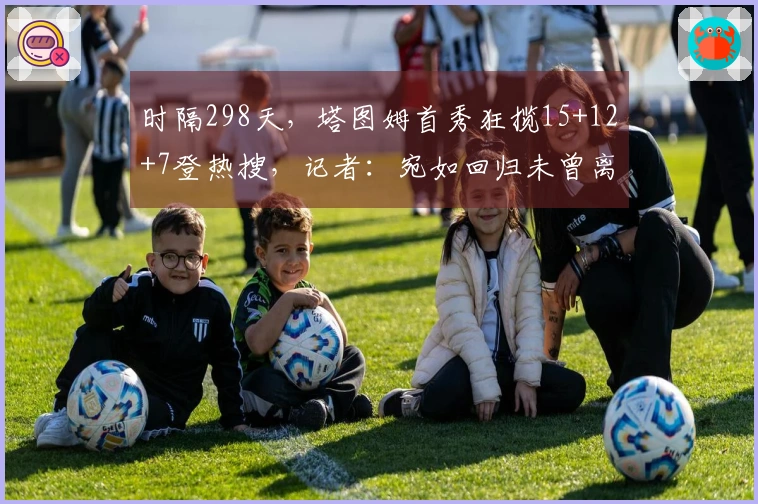 时隔298天，塔图姆首秀狂揽15+12+7登热搜，记者：宛如回归未曾离去