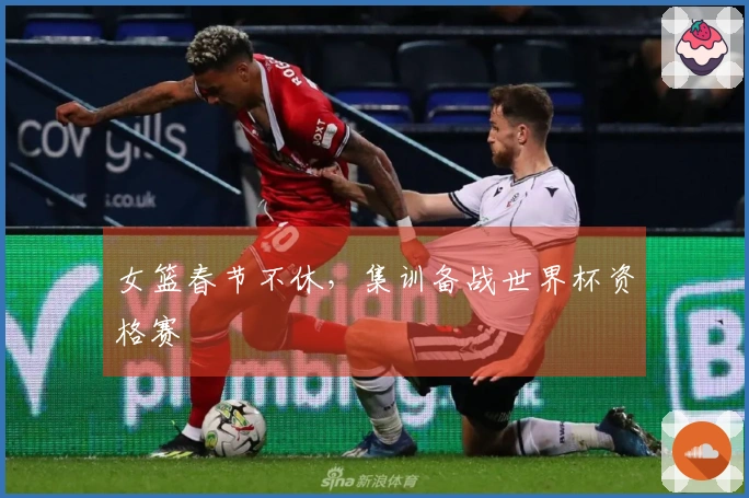 女篮春节不休，集训备战世界杯资格赛
