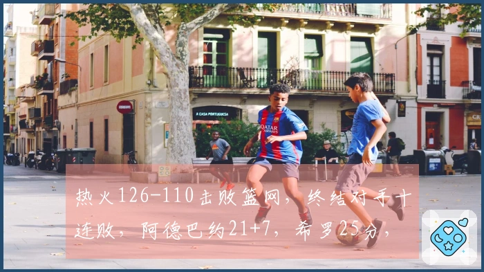 热火126-110击败篮网,终结对手十连败,阿德巴约21+7,希罗25分,波特贡献27+13