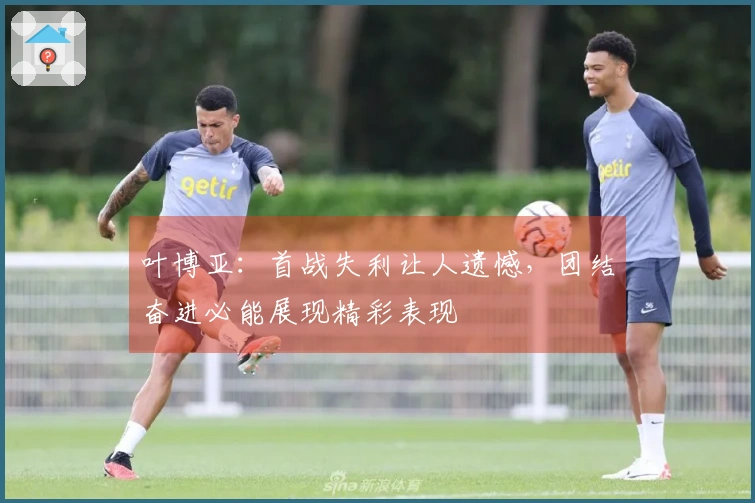 叶博亚：首战失利让人遗憾，团结奋进必能展现精彩表现