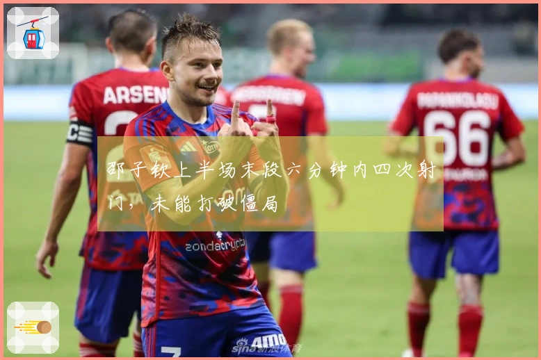 邵子钦上半场末段六分钟内四次射门，未能打破僵局