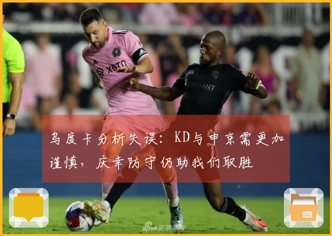 乌度卡分析失误：KD与申京需更加谨慎，庆幸防守仍助我们取胜