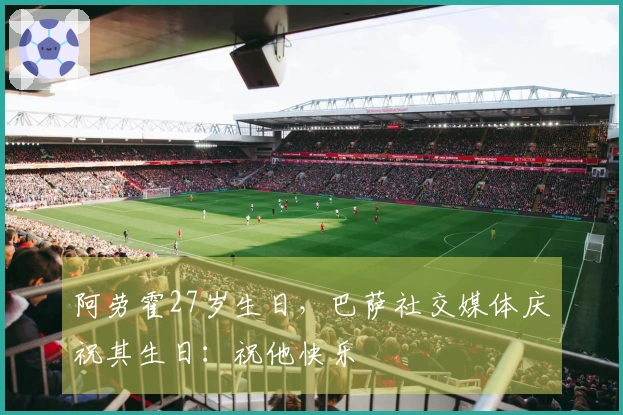 阿劳霍27岁生日，巴萨社交媒体庆祝其生日：祝他快乐