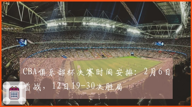 CBA俱乐部杯决赛时间安排：2月6日首战，12日19-30决胜局