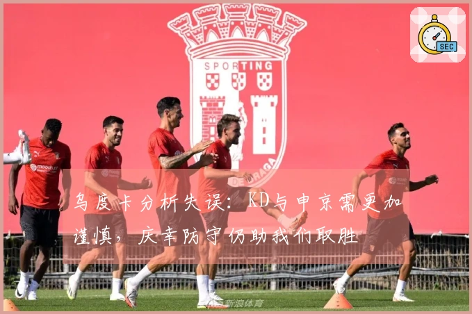 乌度卡分析失误：KD与申京需更加谨慎，庆幸防守仍助我们取胜