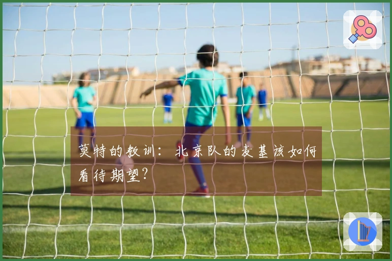 莫特的教训：北京队的麦基该如何看待期望？