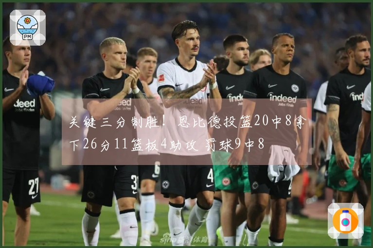 关键三分制胜！恩比德投篮20中8拿下26分11篮板4助攻 罚球9中8