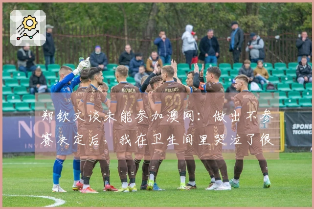 郑钦文谈未能参加澳网：做出不参赛决定后，我在卫生间里哭泣了很久