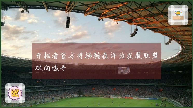 开拓者官方将杨瀚森评为发展联盟双向选手