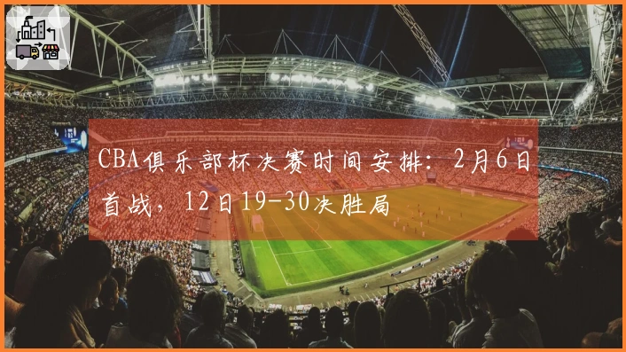 CBA俱乐部杯决赛时间安排：2月6日首战，12日19-30决胜局