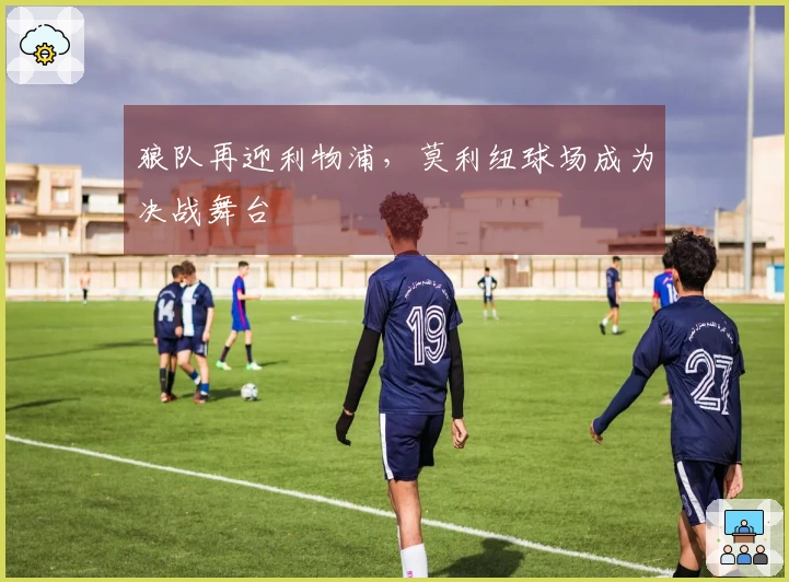 狼队再迎利物浦，莫利纽球场成为决战舞台