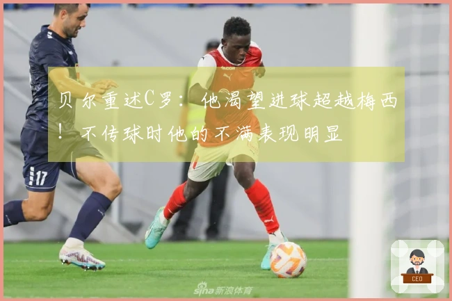 贝尔重述C罗：他渴望进球超越梅西！不传球时他的不满表现明显